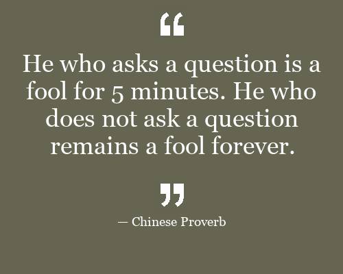 He who asks a question is a fool for 5 minutes. He who does not ask a ...